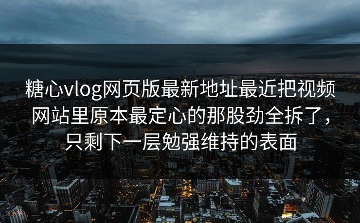糖心vlog网页版最新地址最近把视频网站里原本最定心的那股劲全拆了，只剩下一层勉强维持的表面